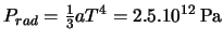  $ P_{rad}=\frac{1}{3}aT^4=2.5.10^{12 } \rm \, Pa$ 